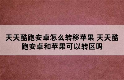 天天酷跑安卓怎么转移苹果 天天酷跑安卓和苹果可以转区吗